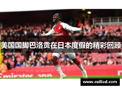 美国国脚巴洛贡在日本度假的精彩回顾